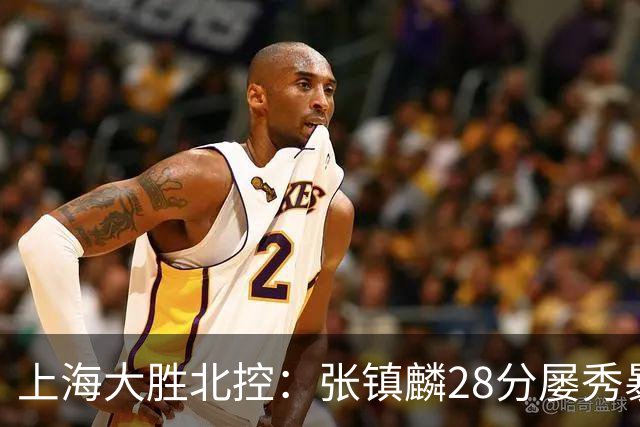 上海大胜北控：张镇麟28分屡秀暴扣 廖三宁34+5+4创生涯纪录